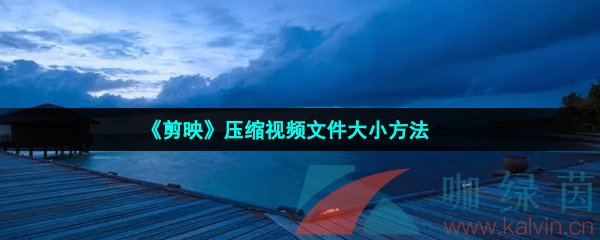 剪映怎么压缩视频文件大小-压缩视频文件大小方法