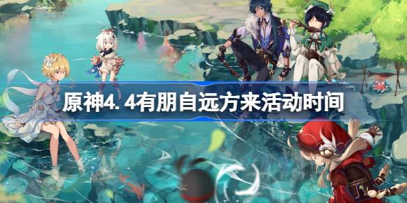 原神4.4有朋自远方来活动时间-原神4.4有朋自远方来活动什么时候开启